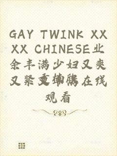GAY TWINK XXXX CHINESE业余丰满少妇又爽又紧又丰满在线观看